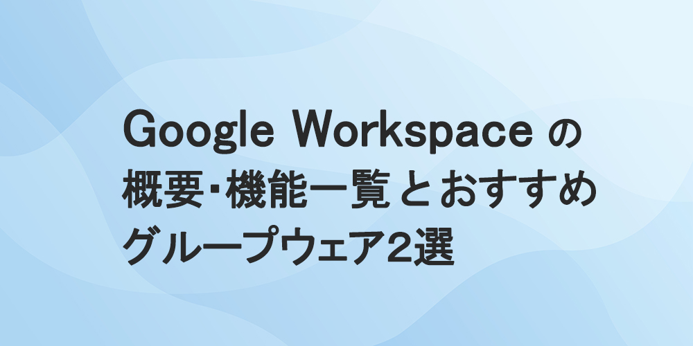 Google Workspace の概要・機能一覧とおすすめグループウェア2選