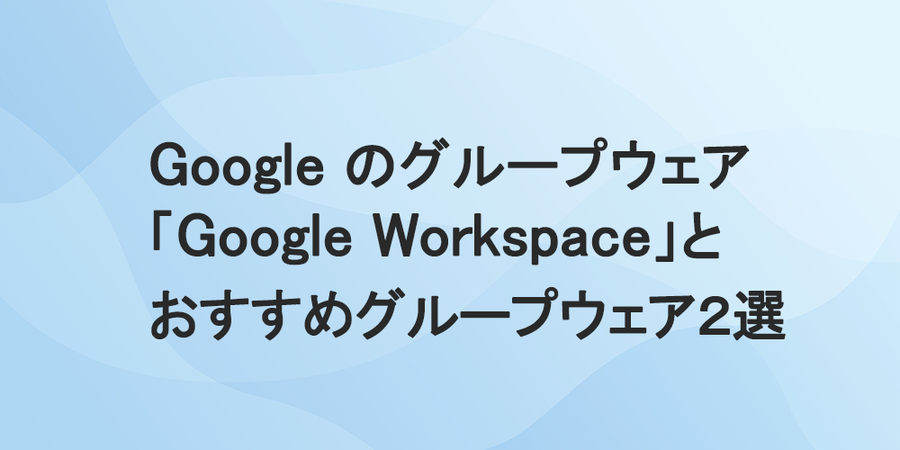 Googleのグループウェア「Google Workspace」とおすすめグループウェア2選