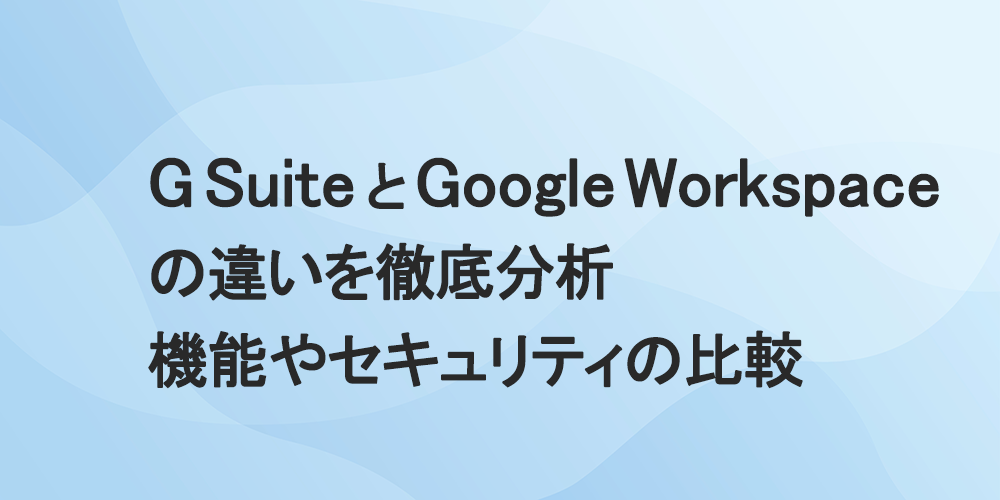 G Suite と Google Workspace の違いを徹底分析 機能やセキュリティの比較