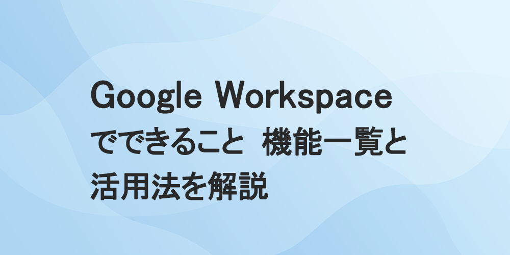 Google Workspaceでできること 機能一覧と活用法を解説