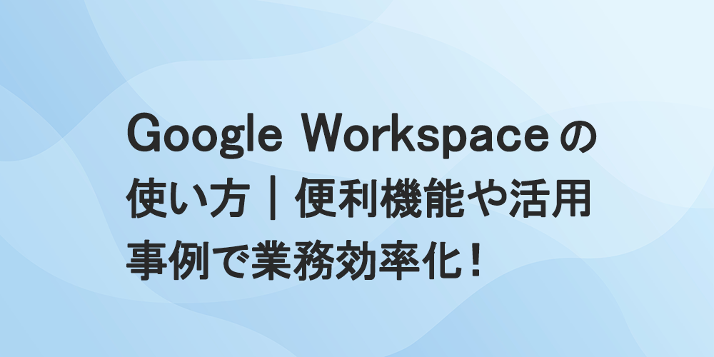Google Workspaceの使い方|便利機能や活用事例で業務効率化!