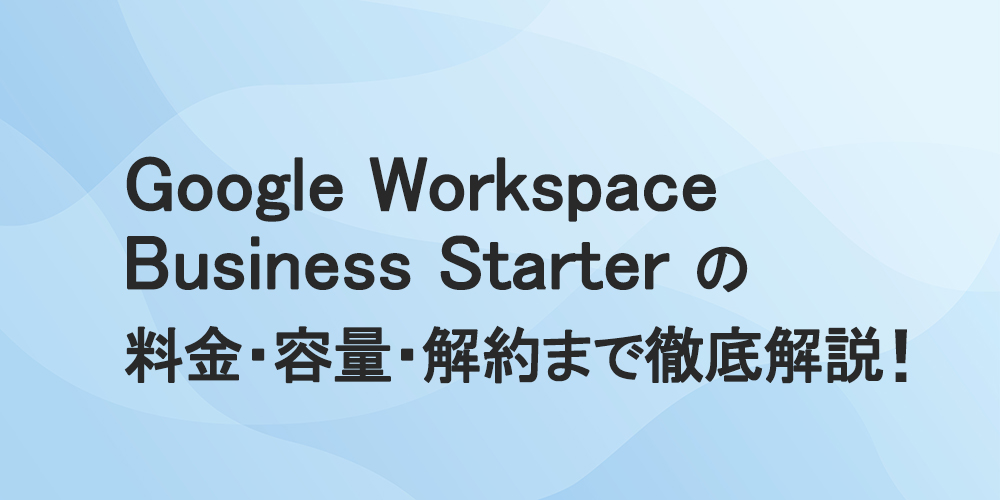 Google Workspace Business Starterの料金・容量・解約まで徹底解説!