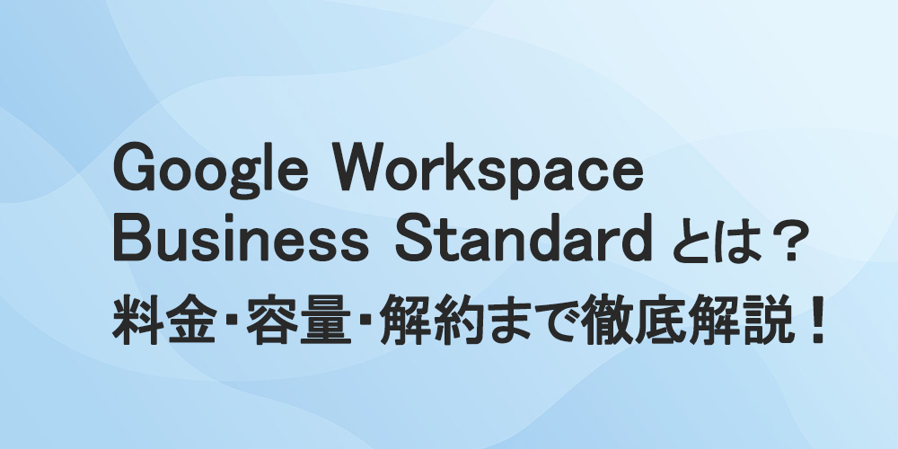 Google Workspace Business Standardとは？料金・容量・解約まで徹底解説！
