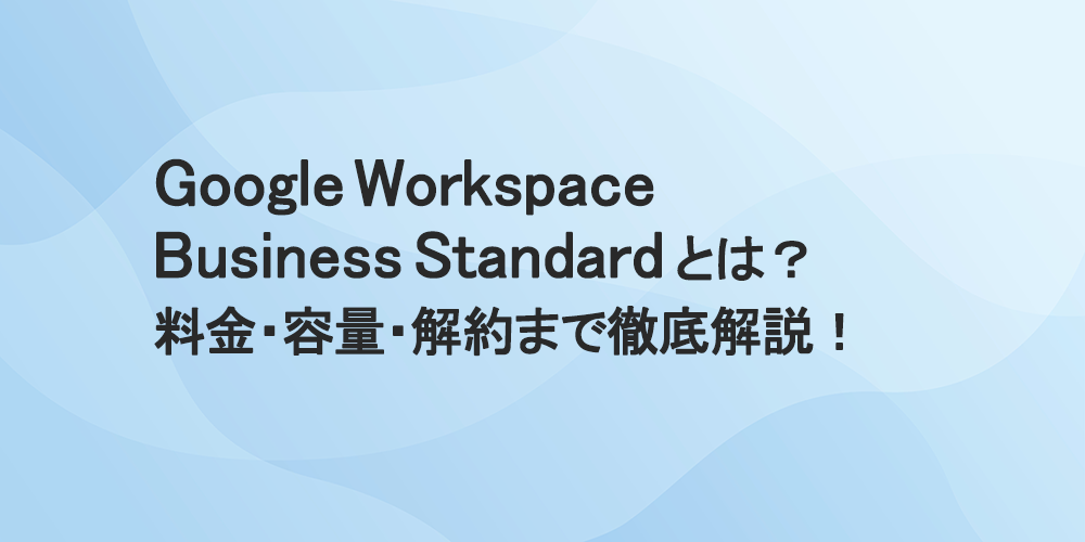 Google Workspace Business Standard とは？料金・容量・解約まで徹底解説！