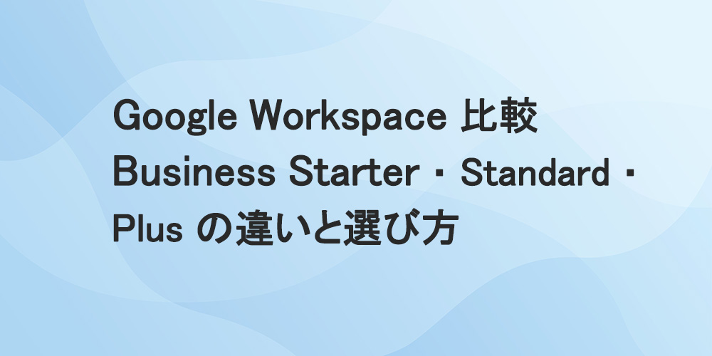 Google Workspace 比較 Business Starter・ Standard・Plusの違いと選び方