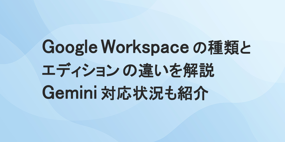 Google Workspaceの種類とエディションの違いを解説｜Gemini対応状況も紹介