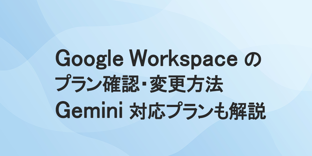 Google Workspaceのプラン確認・変更方法|Gemini対応プランも解説
