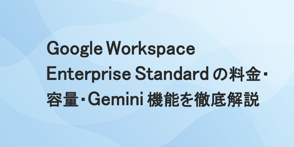Google Workspace Enterprise Standardの料金・容量・Gemini機能を徹底解説