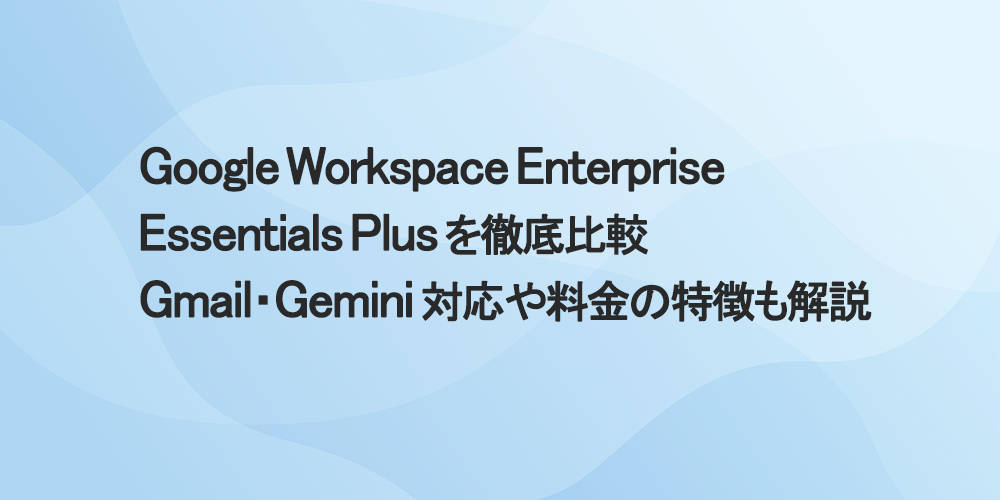 Google Workspace Enterprise Essentials Plus を徹底比較｜Gmail・Gemini 対応や料金の特徴も解説