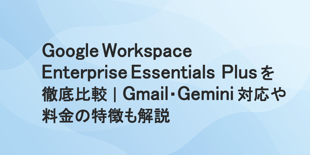 Google Workspace Enterprise Essentials Plus を徹底比較|Gmail・Gemini 対応や料金の特徴も解説