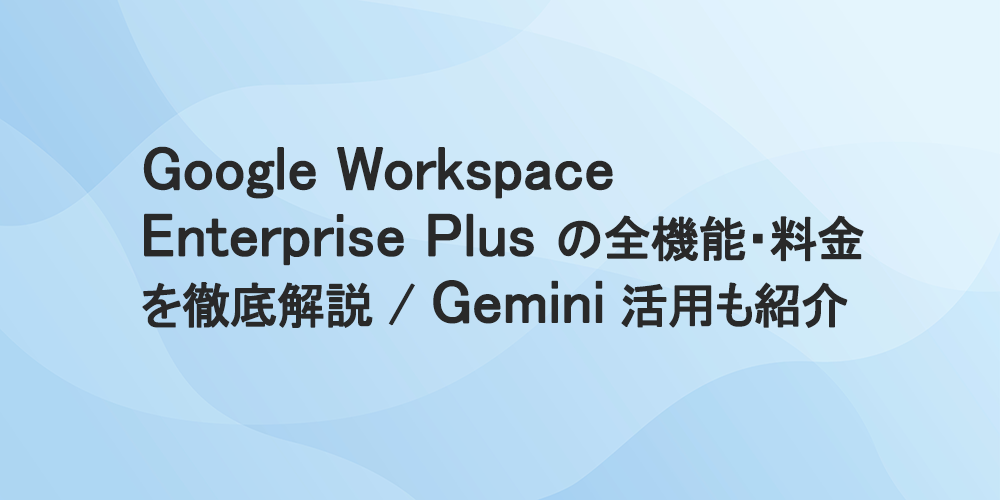 Google Workspace Enterprise Plus の全機能・料金を徹底解説｜Gemini 活用も紹介