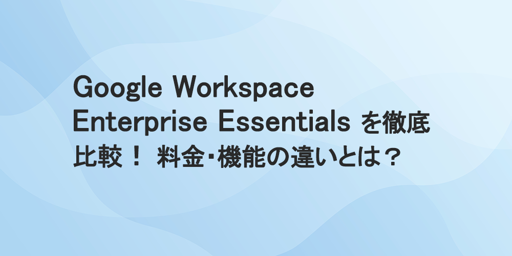 Google Workspace Enterprise Essentialsを徹底比較！料金・機能の違いとは？