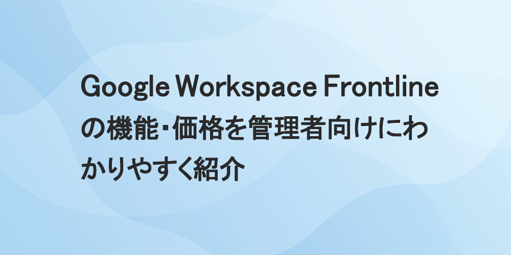 Google Workspace Frontlineの機能・価格を管理者向けにわかりやすく紹介