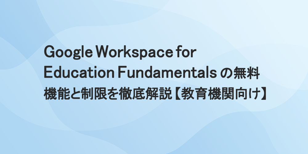 Google Workspace for Education Fundamentalsの無料機能と制限を徹底解説【教育機関向け】