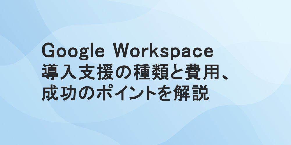 Google Workspace導入支援の種類と費用、成功のポイントを解説