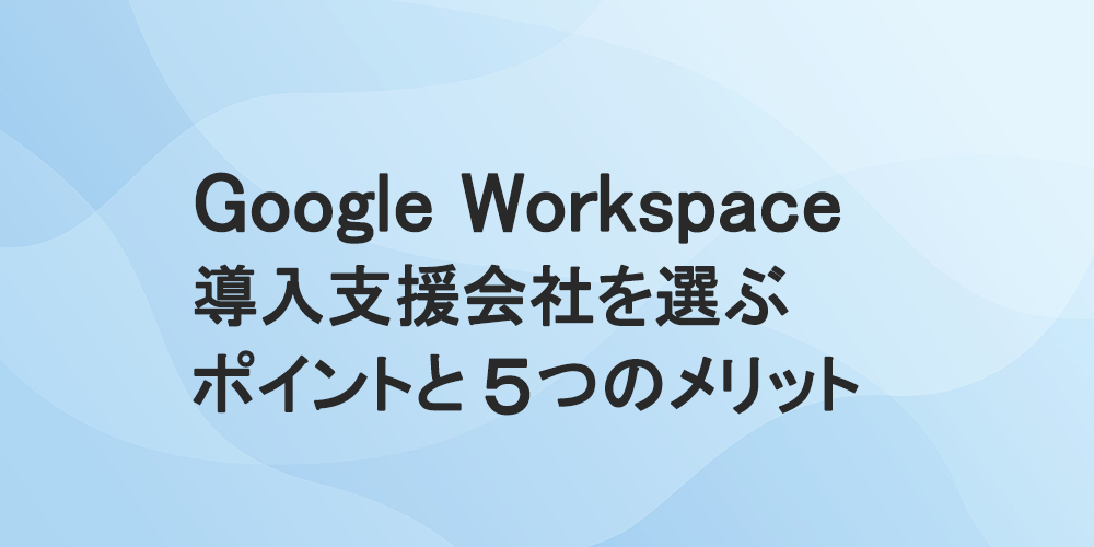 Google Workspace 導入支援会社を選ぶポイントと5つのメリット