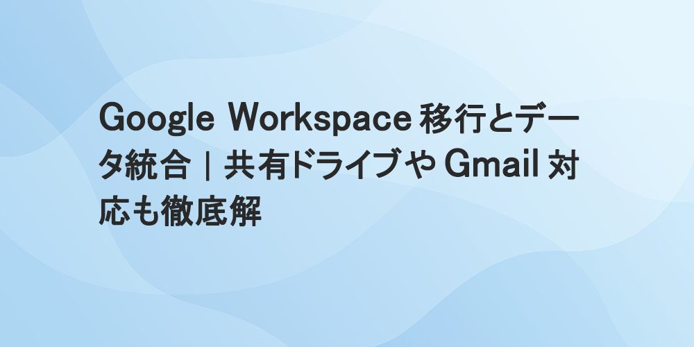 Google Workspace 移行とデータ統合｜共有ドライブやGmail対応も徹底解説