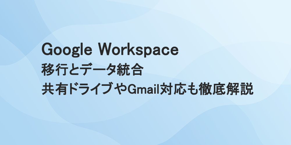 Google Workspace 移行とデータ統合｜共有ドライブやGmail対応も徹底解説