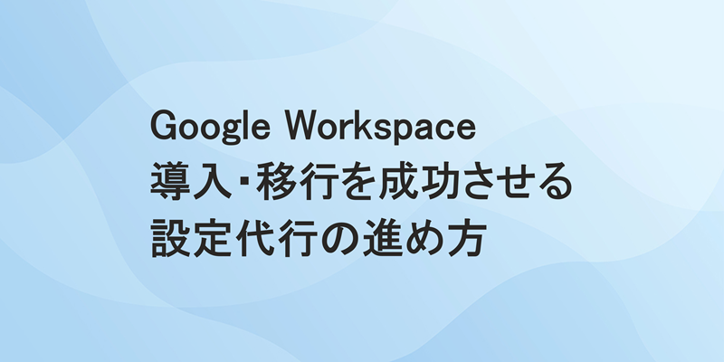 Google Workspace 導入・移行を成功させる設定代行の進め方