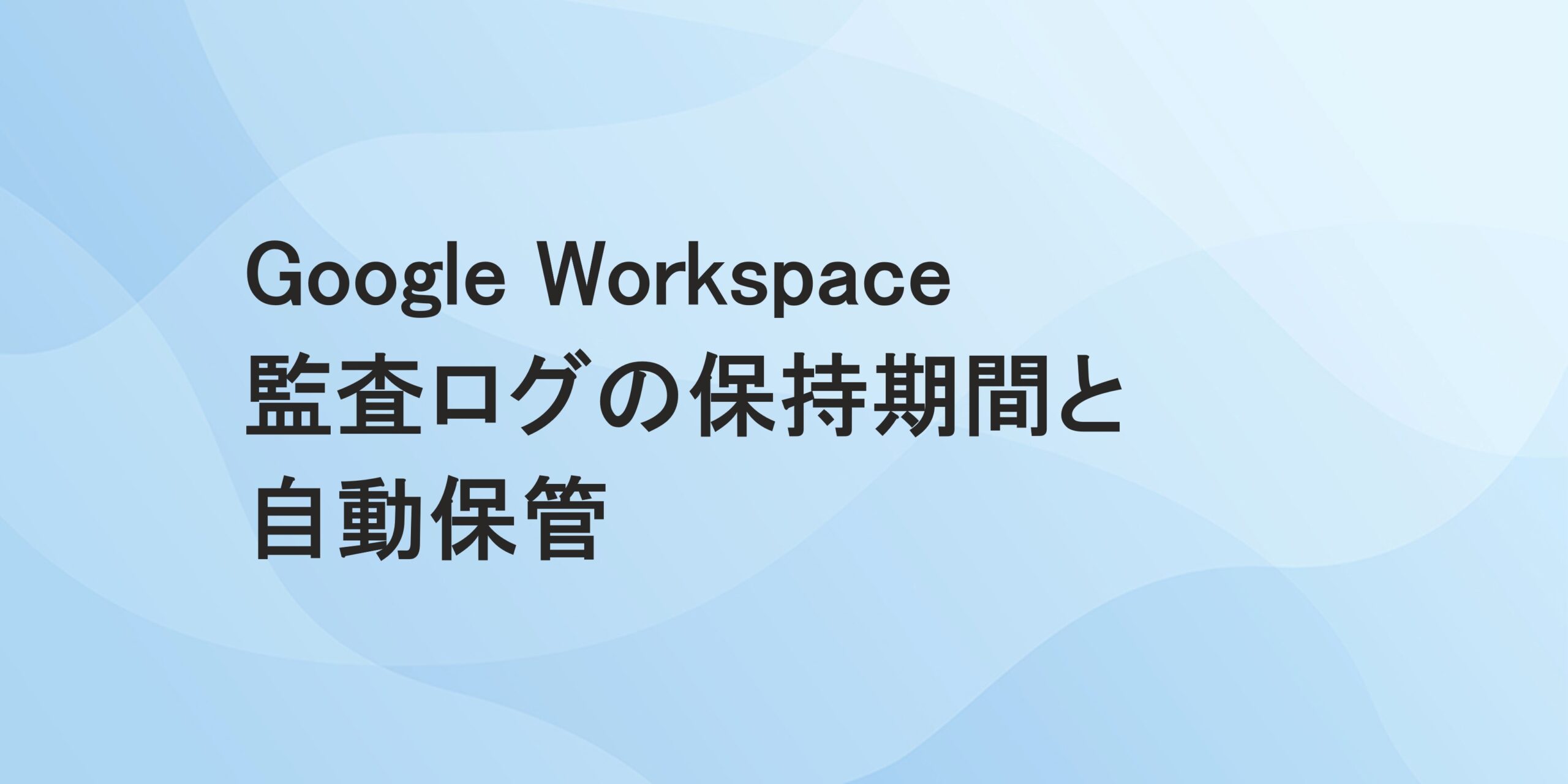 Google Workspace 監査ログの保持期間と自動保管