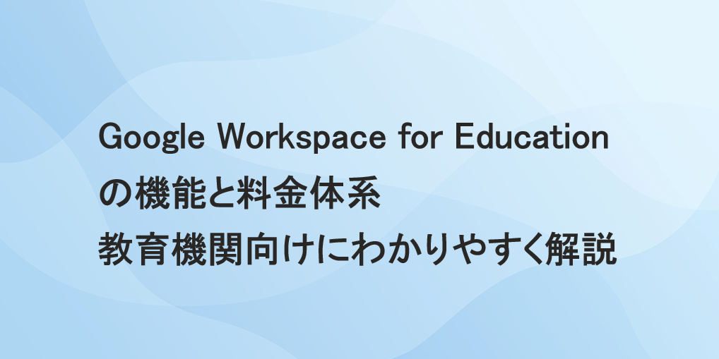Google Workspace for Educationの機能と料金体系｜教育機関向けにわかりやすく解説