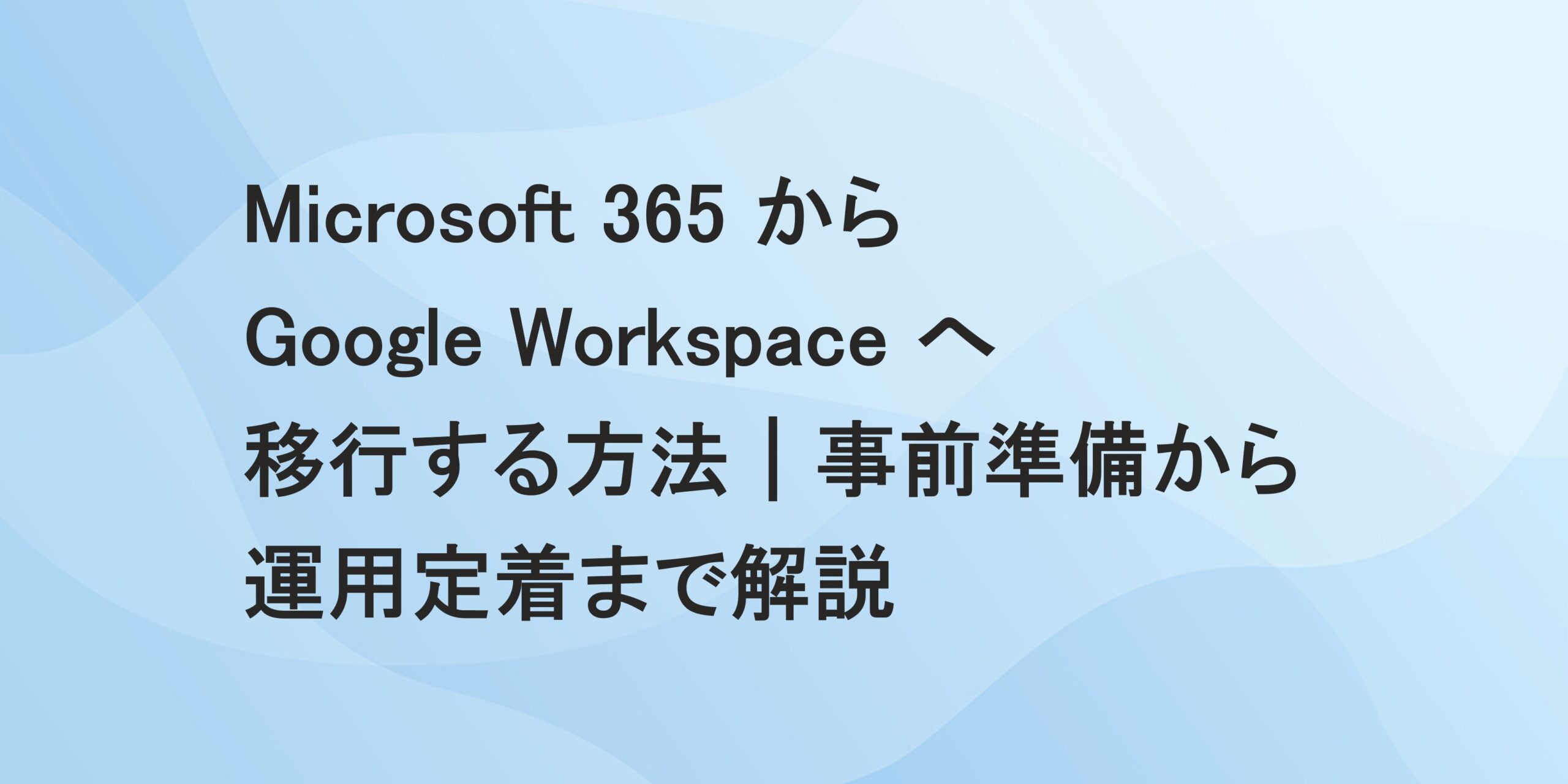 Microsoft 365 から Google Workspace へ移行する方法｜事前準備から運用定着まで解説