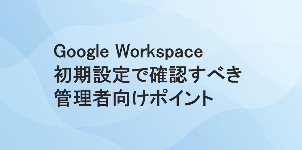 Google Workspace 初期設定で確認すべき管理者向けポイント