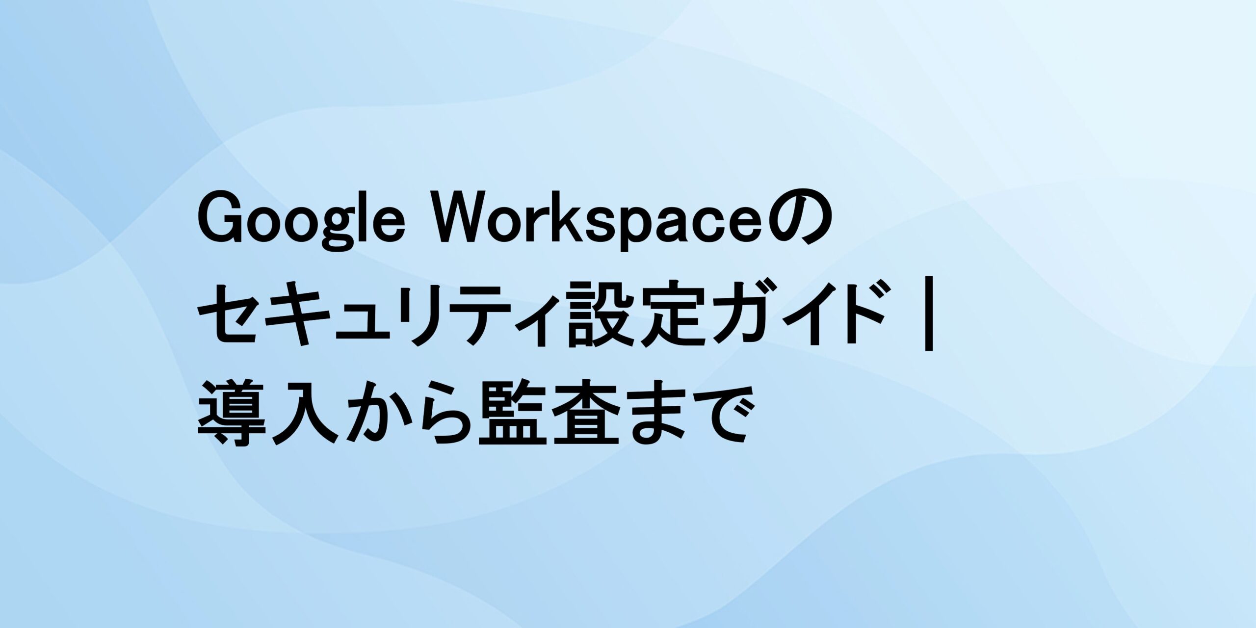 Google Workspaceのセキュリティ設定ガイド｜導入から監査まで