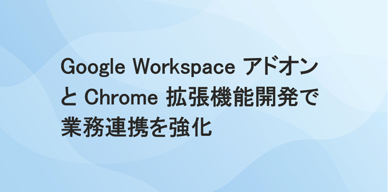 Google Workspace アドオンとChrome 拡張機能開発で業務連携を強化