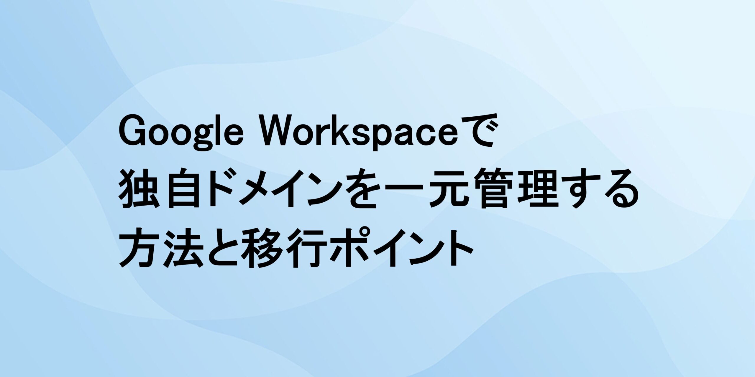 Google Workspace で独自ドメインを一元管理する方法と移行ポイント