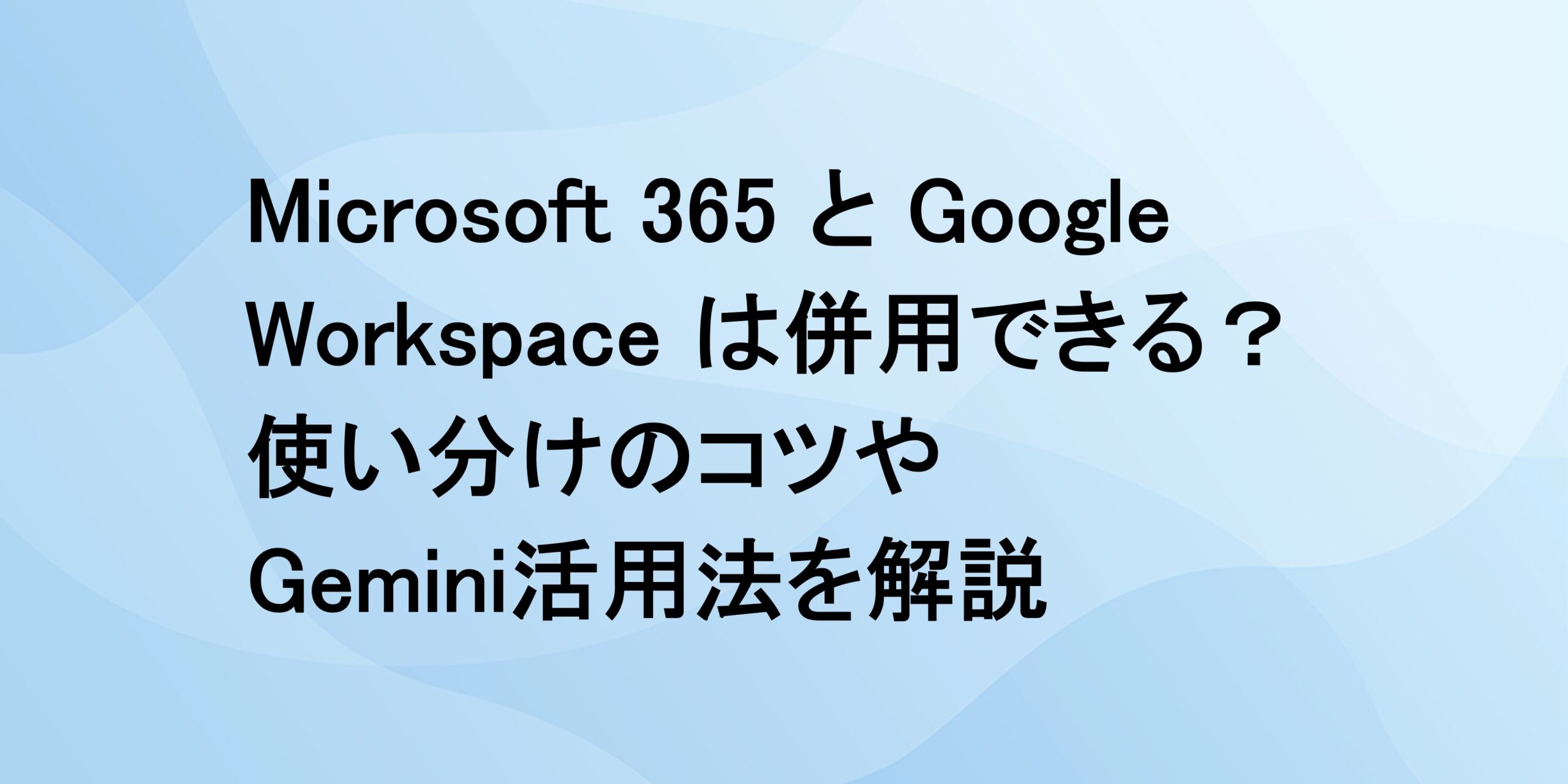 Microsoft 365 と Google Workspace は併用できる？使い分けのコツやGemini活用法を解説